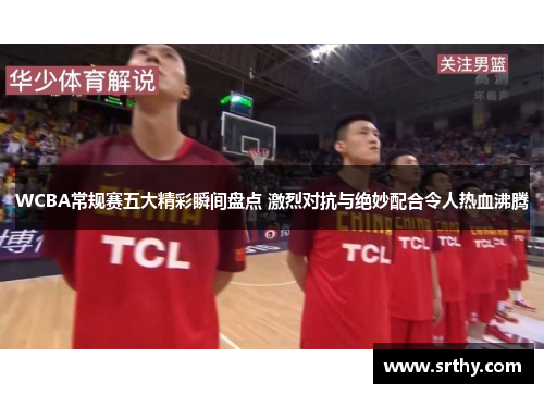 WCBA常规赛五大精彩瞬间盘点 激烈对抗与绝妙配合令人热血沸腾