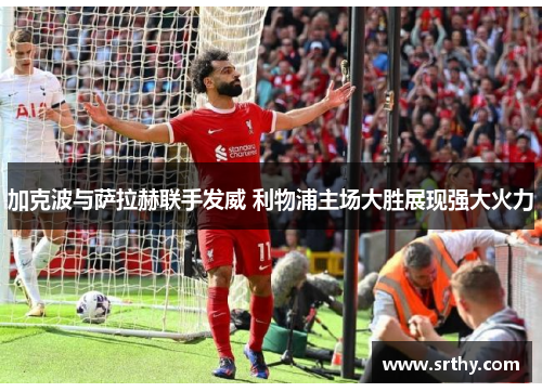 加克波与萨拉赫联手发威 利物浦主场大胜展现强大火力