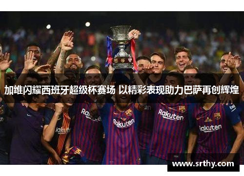 加维闪耀西班牙超级杯赛场 以精彩表现助力巴萨再创辉煌