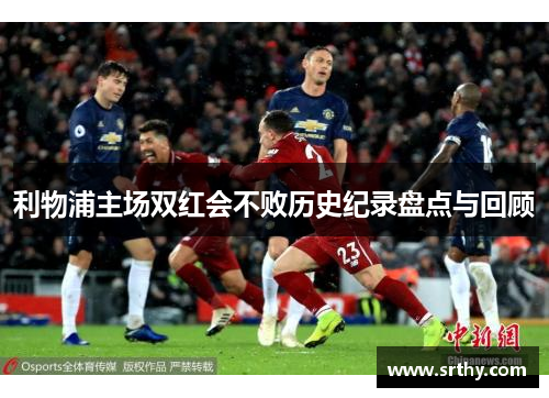 利物浦主场双红会不败历史纪录盘点与回顾