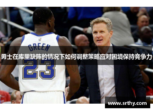 勇士在库里缺阵的情况下如何调整策略应对困境保持竞争力