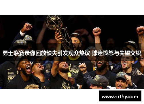 勇士联赛录像回放缺失引发观众热议 球迷愤怒与失望交织