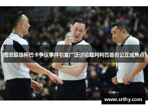 南非超级杯巴卡争议事件引发广泛讨论裁判判罚是否公正成焦点