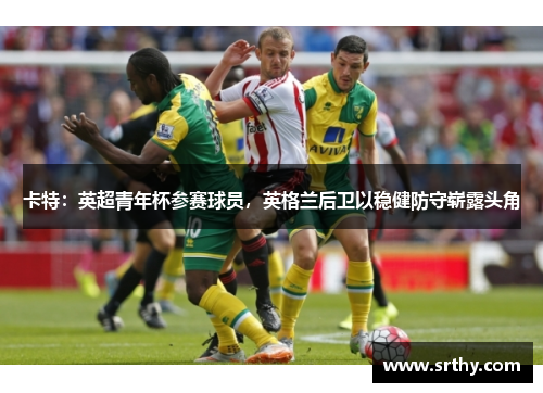 卡特：英超青年杯参赛球员，英格兰后卫以稳健防守崭露头角