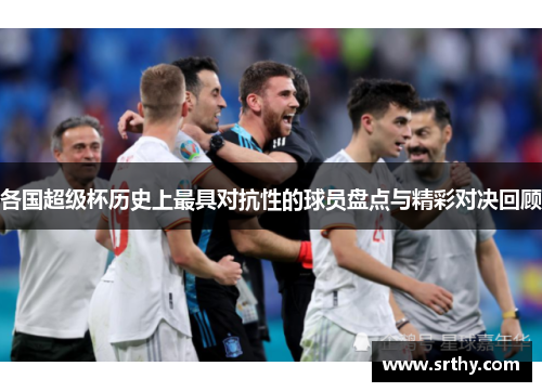 各国超级杯历史上最具对抗性的球员盘点与精彩对决回顾