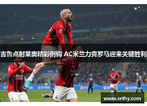 吉鲁点射莱奥精彩倒钩 AC米兰力克罗马迎来关键胜利
