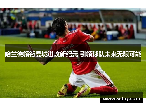 哈兰德领衔曼城进攻新纪元 引领球队未来无限可能