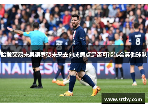 哈登交易未果德罗赞未来去向成焦点是否可能转会其他球队