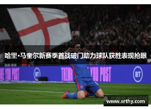 哈里·马奎尔新赛季首战破门助力球队获胜表现抢眼