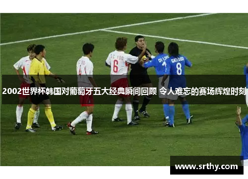 2002世界杯韩国对葡萄牙五大经典瞬间回顾 令人难忘的赛场辉煌时刻