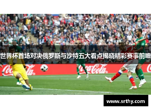 世界杯首场对决俄罗斯与沙特五大看点揭晓精彩赛事前瞻