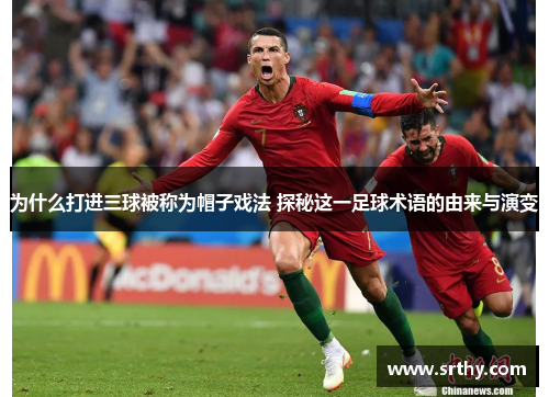 为什么打进三球被称为帽子戏法 探秘这一足球术语的由来与演变