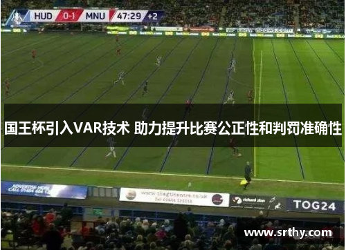 国王杯引入VAR技术 助力提升比赛公正性和判罚准确性
