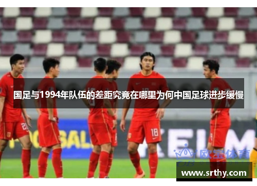 国足与1994年队伍的差距究竟在哪里为何中国足球进步缓慢