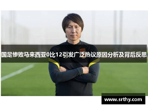 国足惨败马来西亚0比12引发广泛热议原因分析及背后反思