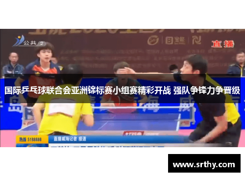 国际乒乓球联合会亚洲锦标赛小组赛精彩开战 强队争锋力争晋级
