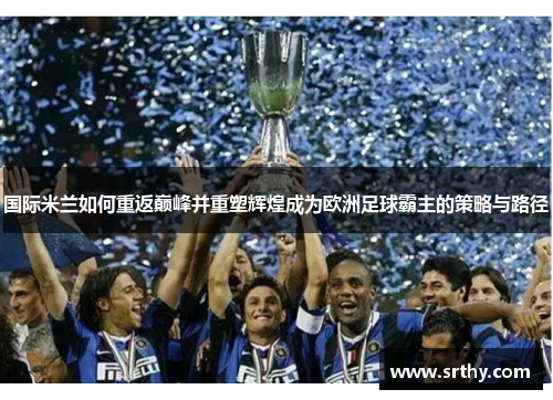 国际米兰如何重返巅峰并重塑辉煌成为欧洲足球霸主的策略与路径