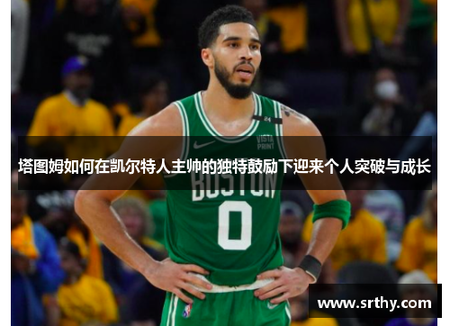 塔图姆如何在凯尔特人主帅的独特鼓励下迎来个人突破与成长
