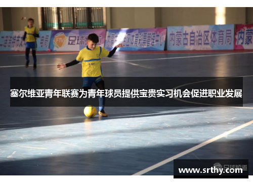 塞尔维亚青年联赛为青年球员提供宝贵实习机会促进职业发展
