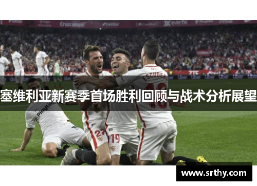 塞维利亚新赛季首场胜利回顾与战术分析展望