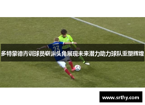 多特蒙德青训球员崭露头角展现未来潜力助力球队重塑辉煌