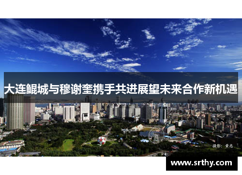 大连鲲城与穆谢奎携手共进展望未来合作新机遇