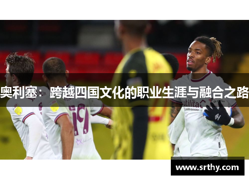 奥利塞：跨越四国文化的职业生涯与融合之路