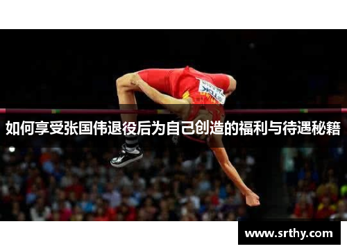 如何享受张国伟退役后为自己创造的福利与待遇秘籍