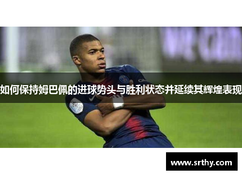 如何保持姆巴佩的进球势头与胜利状态并延续其辉煌表现
