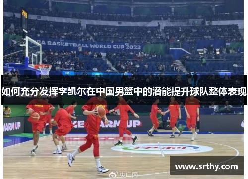 如何充分发挥李凯尔在中国男篮中的潜能提升球队整体表现