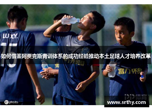 如何借鉴阿贾克斯青训体系的成功经验推动本土足球人才培养改革