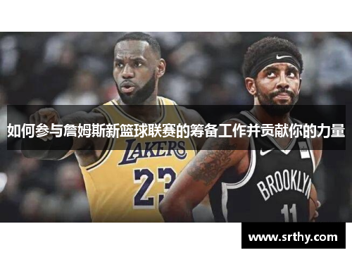 如何参与詹姆斯新篮球联赛的筹备工作并贡献你的力量 如何参与詹姆斯新篮球联赛的筹备工作并贡献你的力量