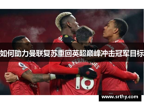 如何助力曼联复苏重回英超巅峰冲击冠军目标 如何助力曼联复苏重回英超巅峰冲击冠军目标