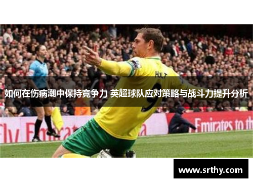 如何在伤病潮中保持竞争力 英超球队应对策略与战斗力提升分析 如何在伤病潮中保持竞争力 英超球队应对策略与战斗力提升分析