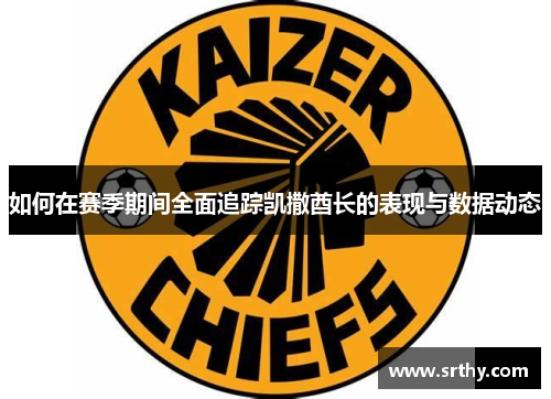 如何在赛季期间全面追踪凯撒酋长的表现与数据动态