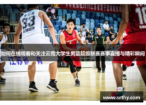 如何在线观看和关注云南大学生男篮超级联赛赛事直播与精彩瞬间