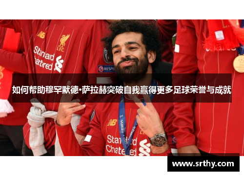 如何帮助穆罕默德·萨拉赫突破自我赢得更多足球荣誉与成就