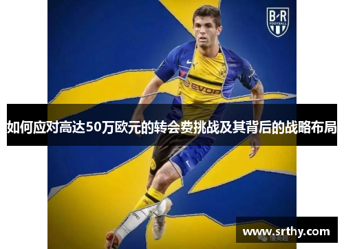 如何应对高达50万欧元的转会费挑战及其背后的战略布局
