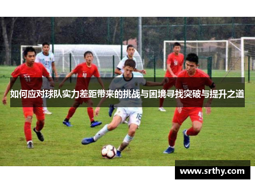 如何应对球队实力差距带来的挑战与困境寻找突破与提升之道