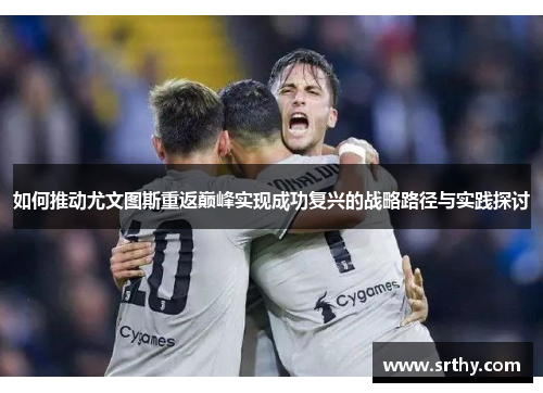 如何推动尤文图斯重返巅峰实现成功复兴的战略路径与实践探讨