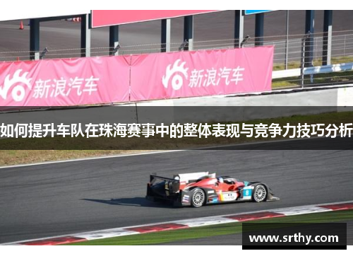 如何提升车队在珠海赛事中的整体表现与竞争力技巧分析