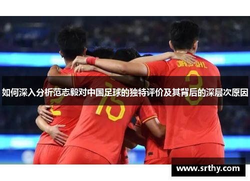 如何深入分析范志毅对中国足球的独特评价及其背后的深层次原因 如何深入分析范志毅对中国足球的独特评价及其背后的深层次原因