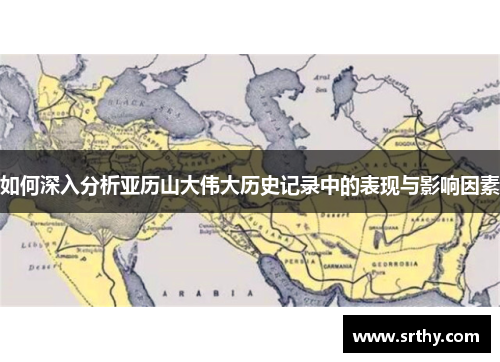 如何深入分析亚历山大伟大历史记录中的表现与影响因素 如何深入分析亚历山大伟大历史记录中的表现与影响因素