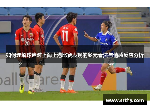 如何理解球迷对上海上港比赛表现的多元看法与情感反应分析