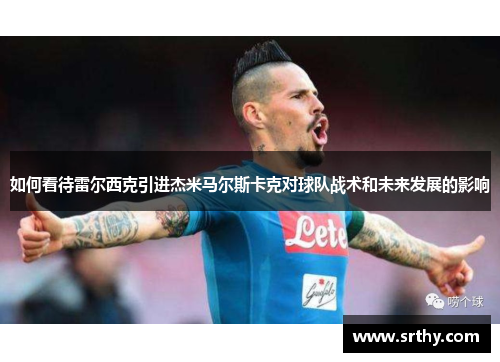 如何看待雷尔西克引进杰米马尔斯卡克对球队战术和未来发展的影响 如何看待雷尔西克引进杰米马尔斯卡克对球队战术和未来发展的影响