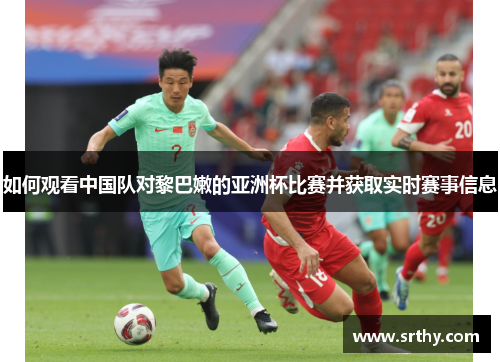 如何观看中国队对黎巴嫩的亚洲杯比赛并获取实时赛事信息
