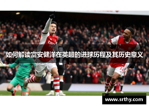 如何解读富安健洋在英超的进球历程及其历史意义