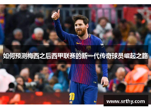 如何预测梅西之后西甲联赛的新一代传奇球员崛起之路