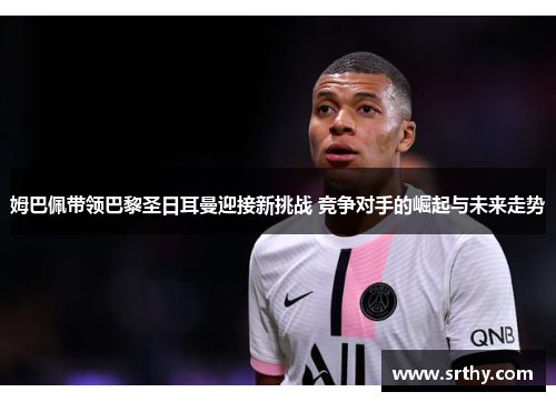 姆巴佩带领巴黎圣日耳曼迎接新挑战 竞争对手的崛起与未来走势