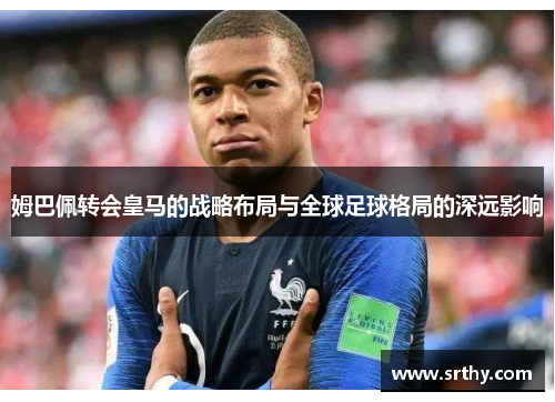 姆巴佩转会皇马的战略布局与全球足球格局的深远影响